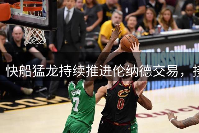 快船猛龙持续推进伦纳德交易，接近达成协议
