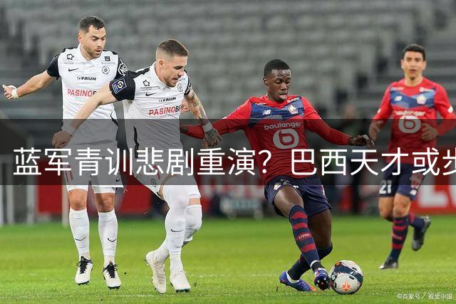 蓝军青训悲剧重演？巴西天才或步萨拉赫后尘离队