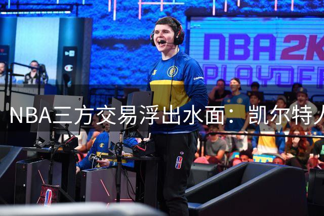 NBA三方交易浮出水面：凯尔特人重组阵容引关注